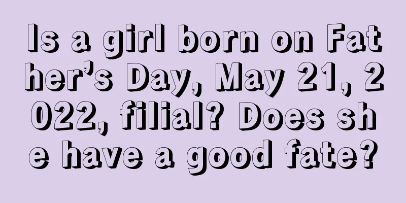 Is a girl born on Father’s Day, May 21, 2022, filial? Does she have a good fate?