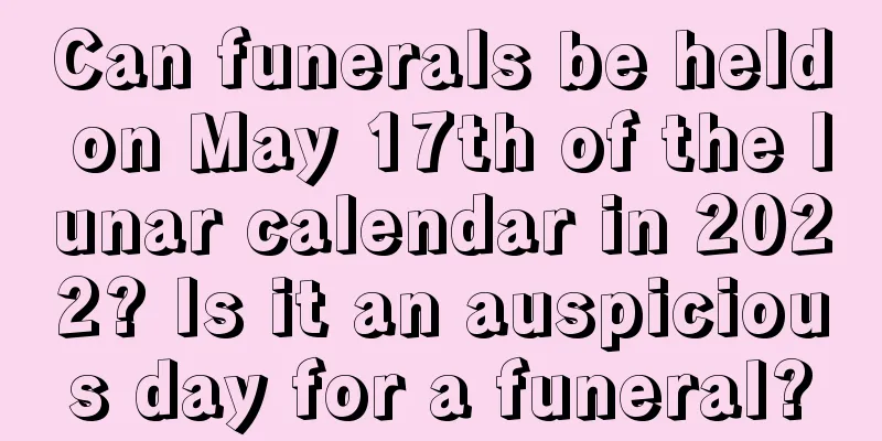 Can funerals be held on May 17th of the lunar calendar in 2022? Is it an auspicious day for a funeral?