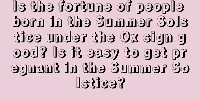 Is the fortune of people born in the Summer Solstice under the Ox sign good? Is it easy to get pregnant in the Summer Solstice?