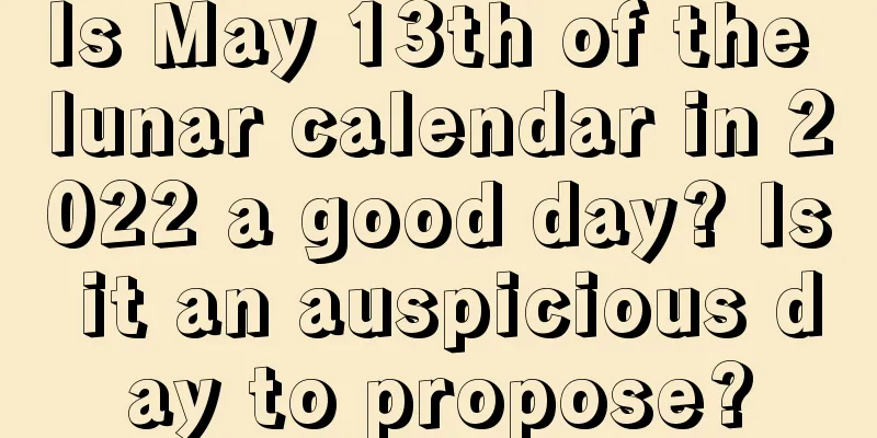 Is May 13th of the lunar calendar in 2022 a good day? Is it an auspicious day to propose?