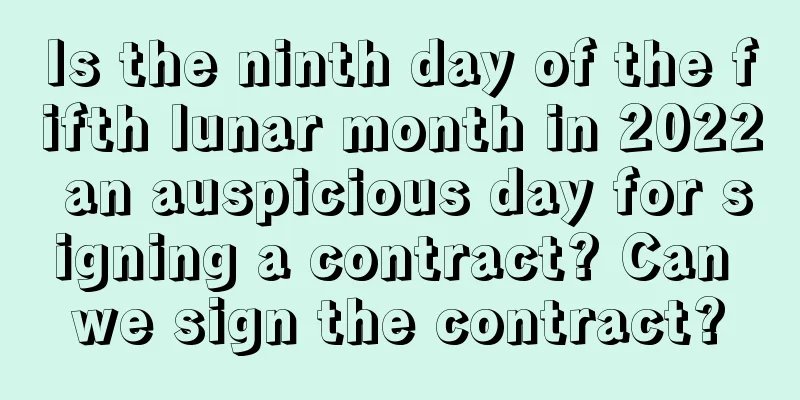 Is the ninth day of the fifth lunar month in 2022 an auspicious day for signing a contract? Can we sign the contract?