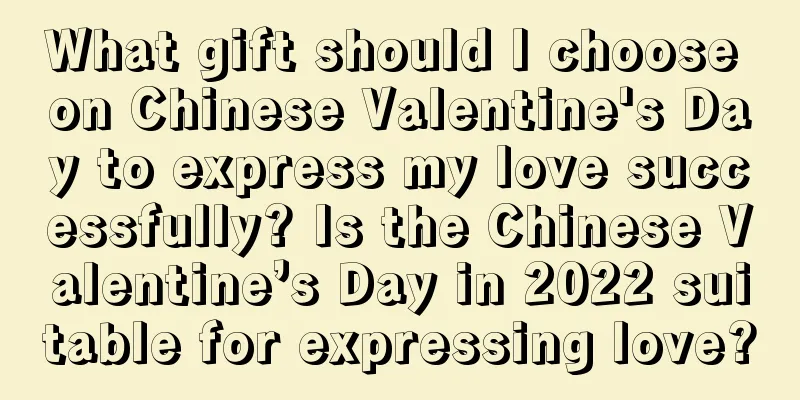 What gift should I choose on Chinese Valentine's Day to express my love successfully? Is the Chinese Valentine’s Day in 2022 suitable for expressing love?