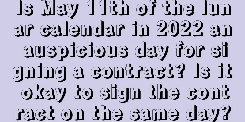 Is May 11th of the lunar calendar in 2022 an auspicious day for signing a contract? Is it okay to sign the contract on the same day?