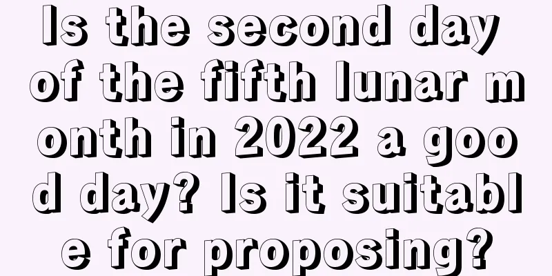 Is the second day of the fifth lunar month in 2022 a good day? Is it suitable for proposing?
