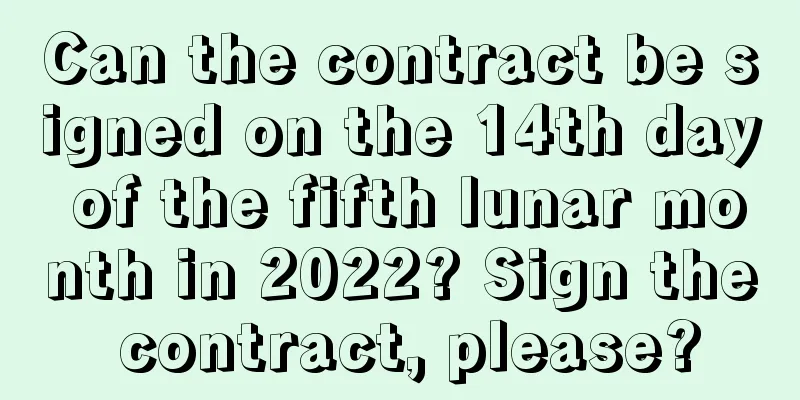 Can the contract be signed on the 14th day of the fifth lunar month in 2022? Sign the contract, please?
