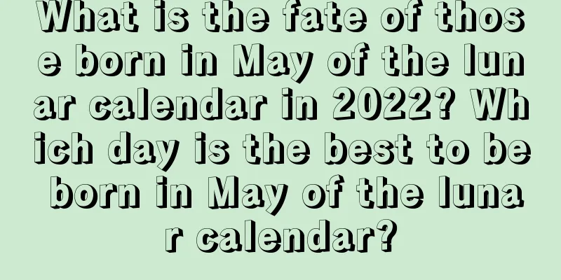 What is the fate of those born in May of the lunar calendar in 2022? Which day is the best to be born in May of the lunar calendar?