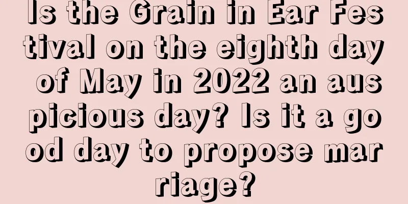 Is the Grain in Ear Festival on the eighth day of May in 2022 an auspicious day? Is it a good day to propose marriage?