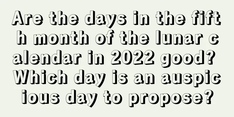Are the days in the fifth month of the lunar calendar in 2022 good? Which day is an auspicious day to propose?