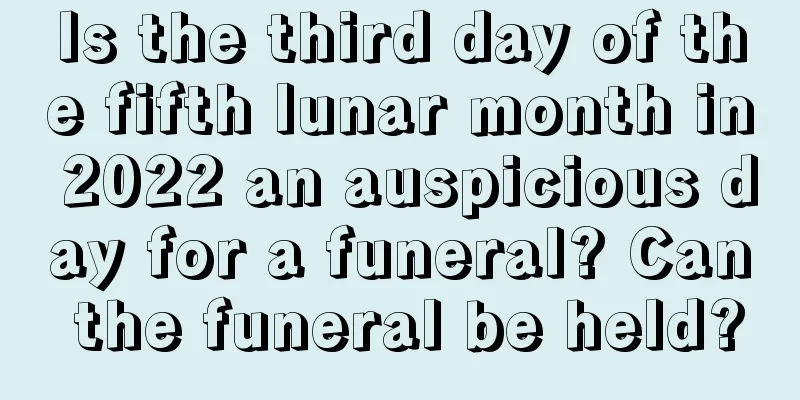 Is the third day of the fifth lunar month in 2022 an auspicious day for a funeral? Can the funeral be held?