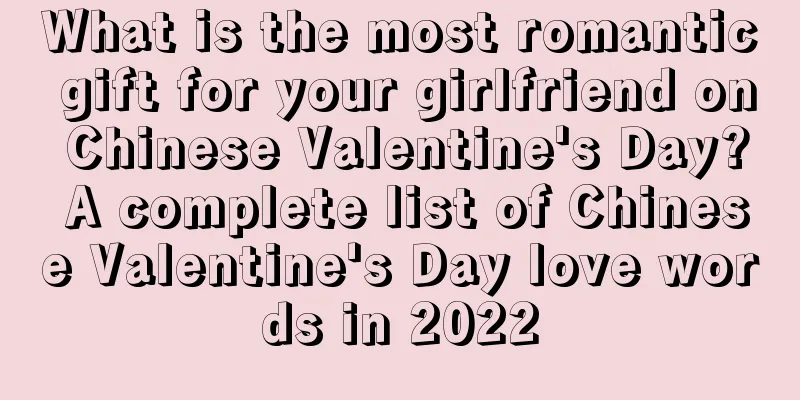 What is the most romantic gift for your girlfriend on Chinese Valentine's Day? A complete list of Chinese Valentine's Day love words in 2022