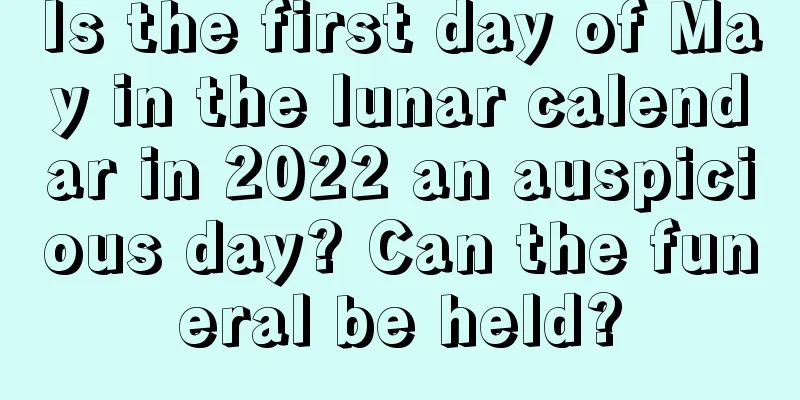 Is the first day of May in the lunar calendar in 2022 an auspicious day? Can the funeral be held?