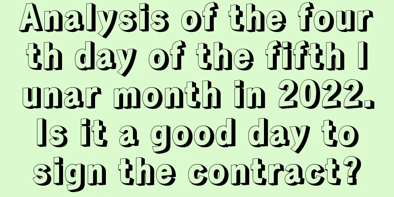 Analysis of the fourth day of the fifth lunar month in 2022. Is it a good day to sign the contract?