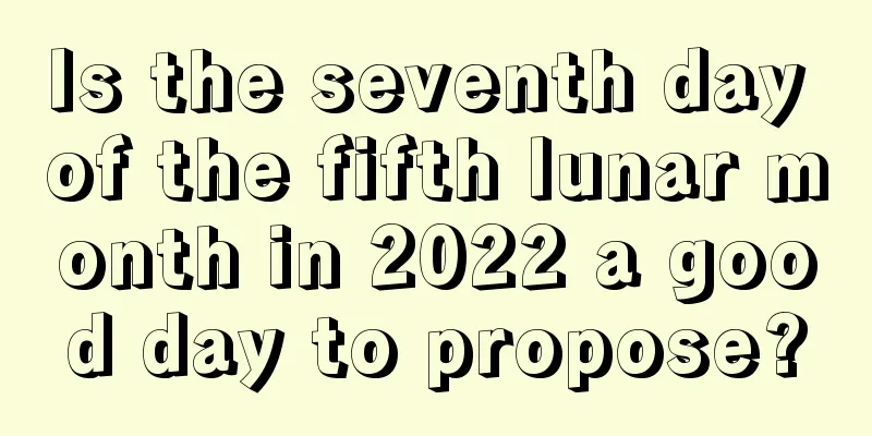 Is the seventh day of the fifth lunar month in 2022 a good day to propose?