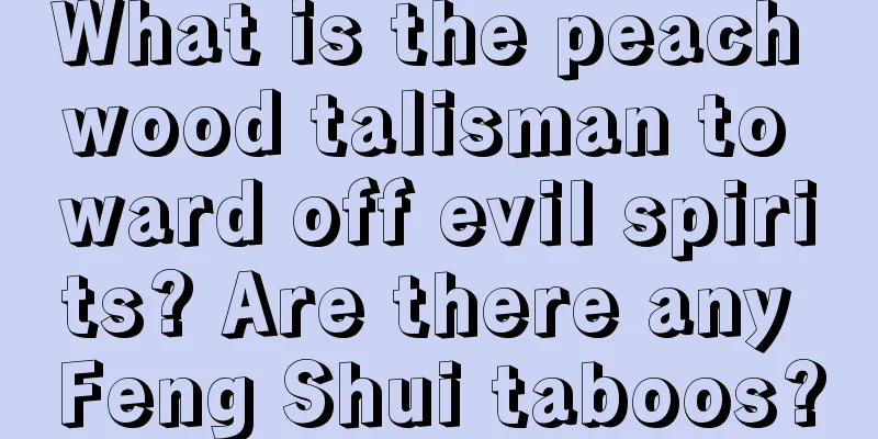 What is the peach wood talisman to ward off evil spirits? Are there any Feng Shui taboos?