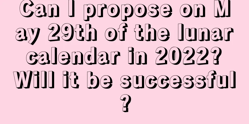 Can I propose on May 29th of the lunar calendar in 2022? Will it be successful?