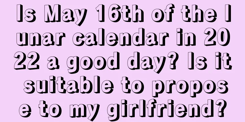 Is May 16th of the lunar calendar in 2022 a good day? Is it suitable to propose to my girlfriend?