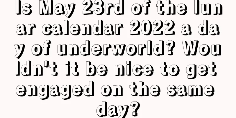 Is May 23rd of the lunar calendar 2022 a day of underworld? Wouldn't it be nice to get engaged on the same day?