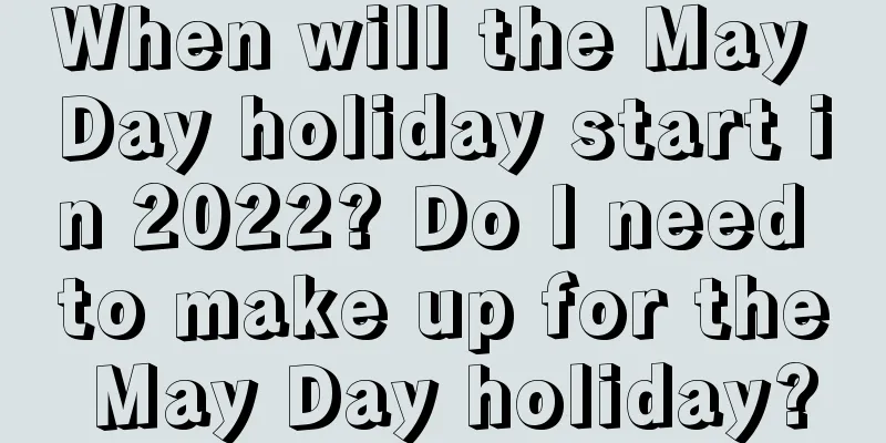 When will the May Day holiday start in 2022? Do I need to make up for the May Day holiday?