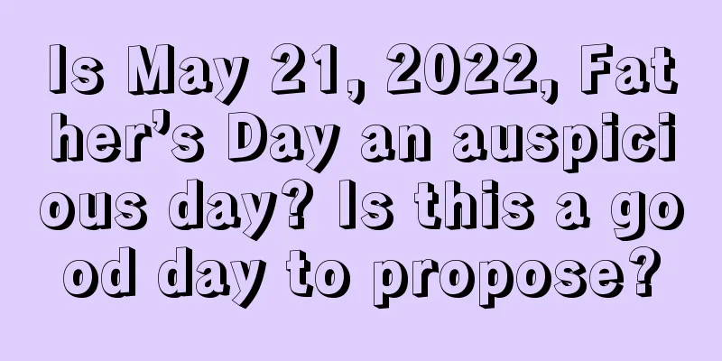 Is May 21, 2022, Father’s Day an auspicious day? Is this a good day to propose?