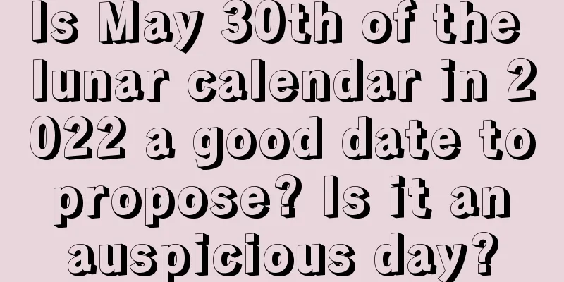 Is May 30th of the lunar calendar in 2022 a good date to propose? Is it an auspicious day?