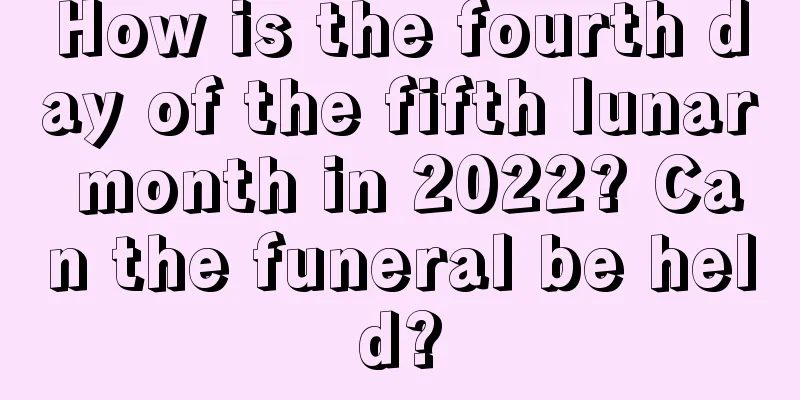 How is the fourth day of the fifth lunar month in 2022? Can the funeral be held?