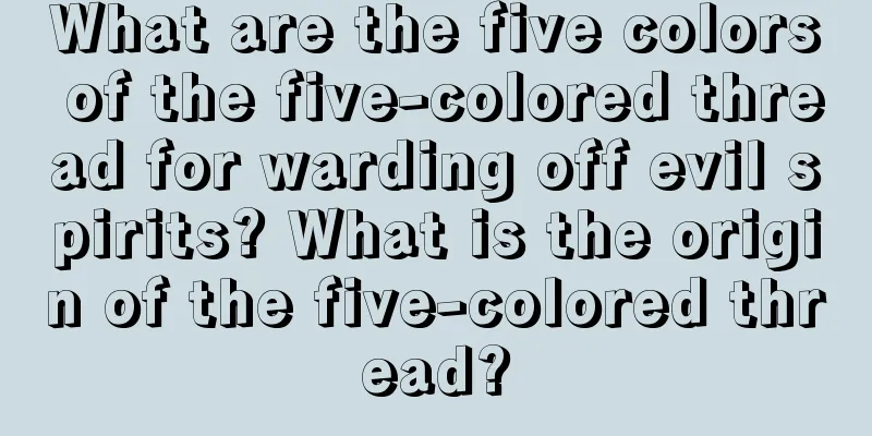 What are the five colors of the five-colored thread for warding off evil spirits? What is the origin of the five-colored thread?