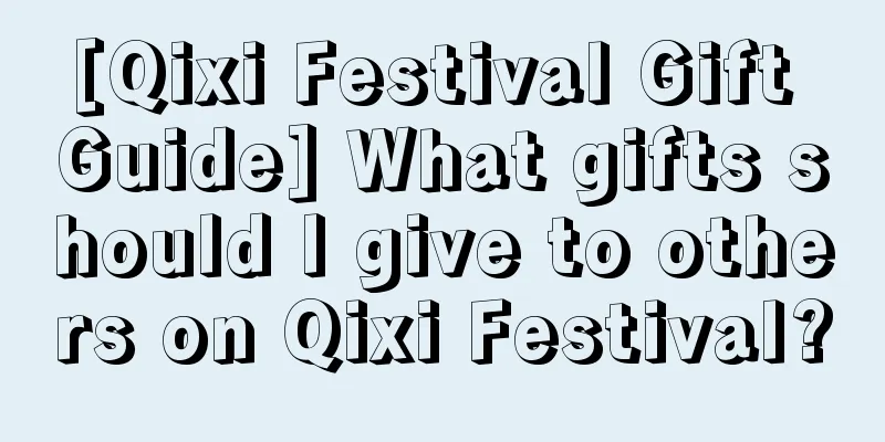 [Qixi Festival Gift Guide] What gifts should I give to others on Qixi Festival?