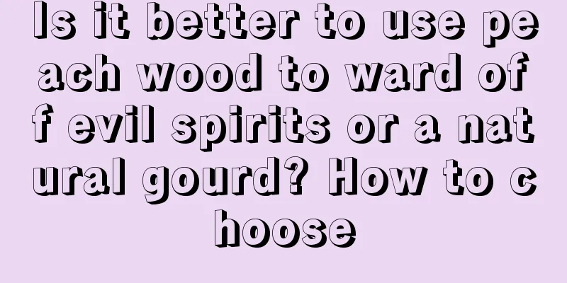 Is it better to use peach wood to ward off evil spirits or a natural gourd? How to choose