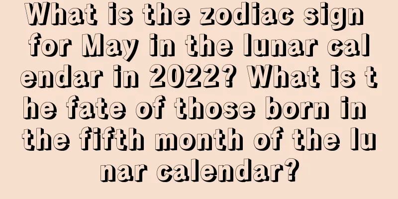 What is the zodiac sign for May in the lunar calendar in 2022? What is the fate of those born in the fifth month of the lunar calendar?