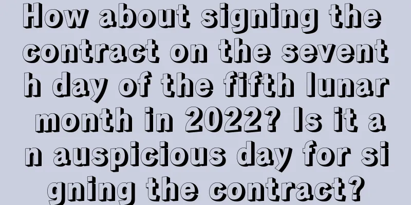 How about signing the contract on the seventh day of the fifth lunar month in 2022? Is it an auspicious day for signing the contract?