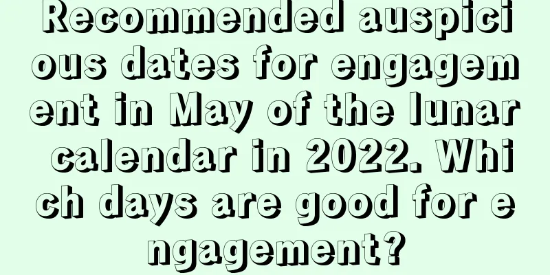 Recommended auspicious dates for engagement in May of the lunar calendar in 2022. Which days are good for engagement?