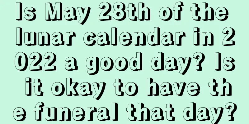 Is May 28th of the lunar calendar in 2022 a good day? Is it okay to have the funeral that day?