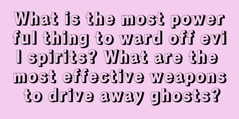 What is the most powerful thing to ward off evil spirits? What are the most effective weapons to drive away ghosts?