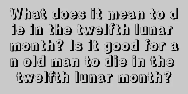 What does it mean to die in the twelfth lunar month? Is it good for an old man to die in the twelfth lunar month?