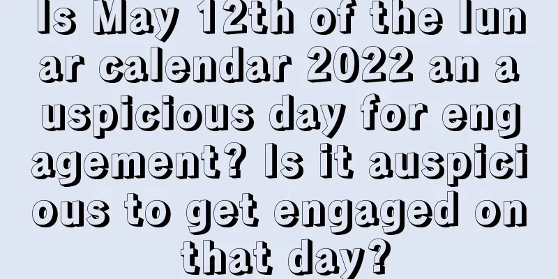 Is May 12th of the lunar calendar 2022 an auspicious day for engagement? Is it auspicious to get engaged on that day?