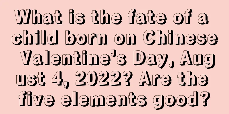 What is the fate of a child born on Chinese Valentine’s Day, August 4, 2022? Are the five elements good?