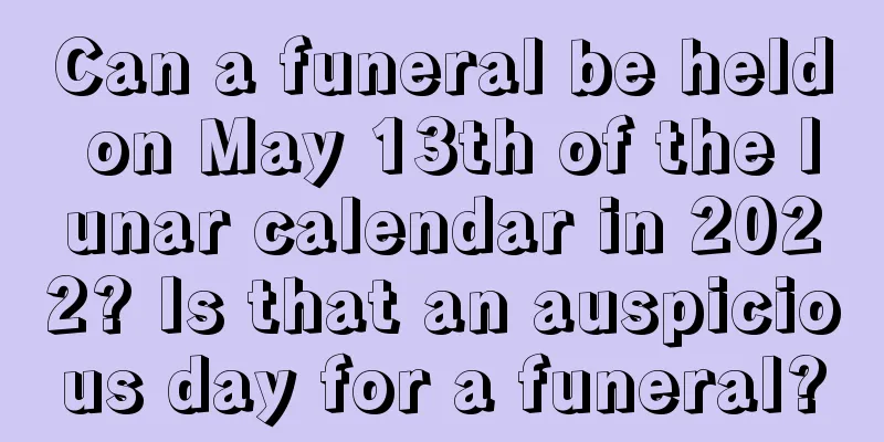 Can a funeral be held on May 13th of the lunar calendar in 2022? Is that an auspicious day for a funeral?