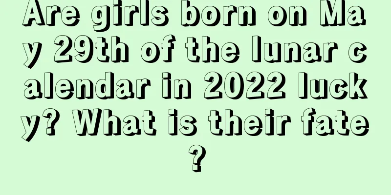 Are girls born on May 29th of the lunar calendar in 2022 lucky? What is their fate?