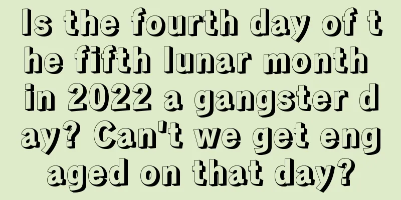 Is the fourth day of the fifth lunar month in 2022 a gangster day? Can't we get engaged on that day?
