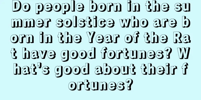 Do people born in the summer solstice who are born in the Year of the Rat have good fortunes? What’s good about their fortunes?