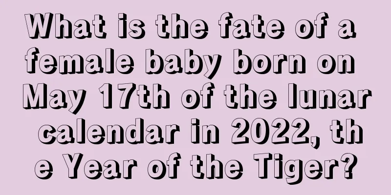 What is the fate of a female baby born on May 17th of the lunar calendar in 2022, the Year of the Tiger?