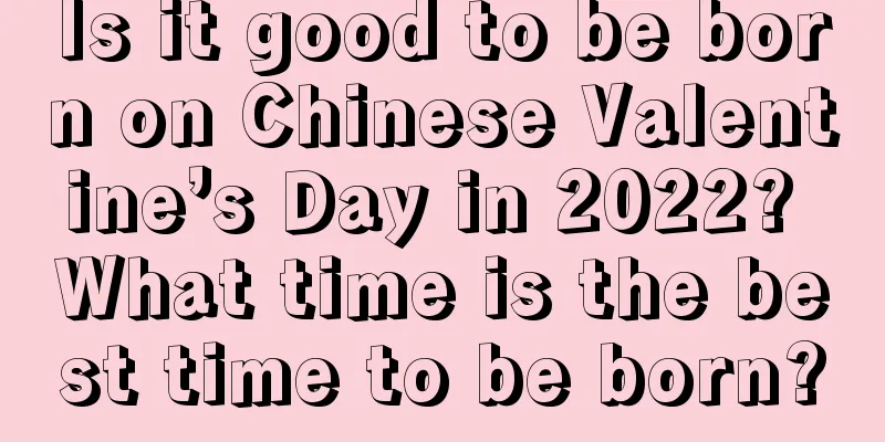 Is it good to be born on Chinese Valentine’s Day in 2022? What time is the best time to be born?