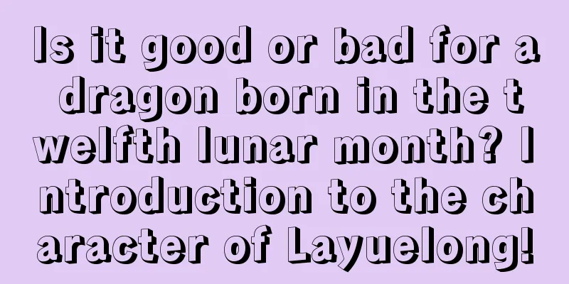 Is it good or bad for a dragon born in the twelfth lunar month? Introduction to the character of Layuelong!