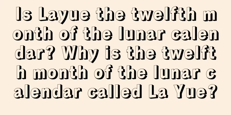 Is Layue the twelfth month of the lunar calendar? Why is the twelfth month of the lunar calendar called La Yue?