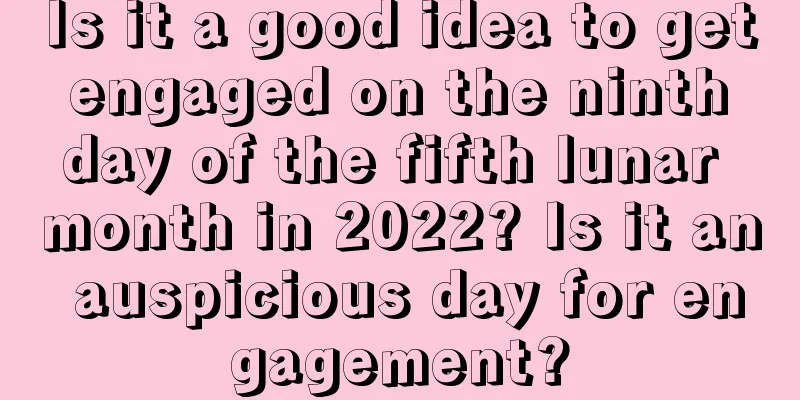 Is it a good idea to get engaged on the ninth day of the fifth lunar month in 2022? Is it an auspicious day for engagement?