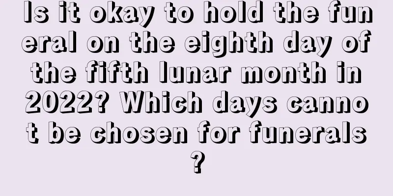 Is it okay to hold the funeral on the eighth day of the fifth lunar month in 2022? Which days cannot be chosen for funerals?