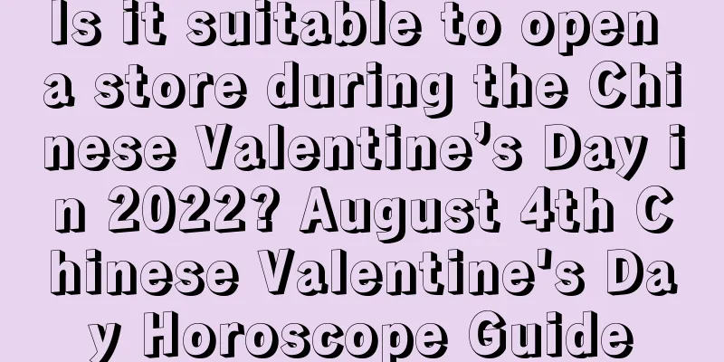 Is it suitable to open a store during the Chinese Valentine’s Day in 2022? August 4th Chinese Valentine's Day Horoscope Guide