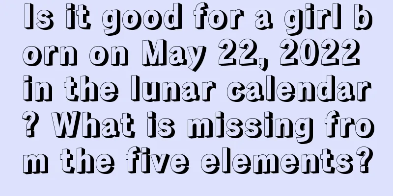 Is it good for a girl born on May 22, 2022 in the lunar calendar? What is missing from the five elements?