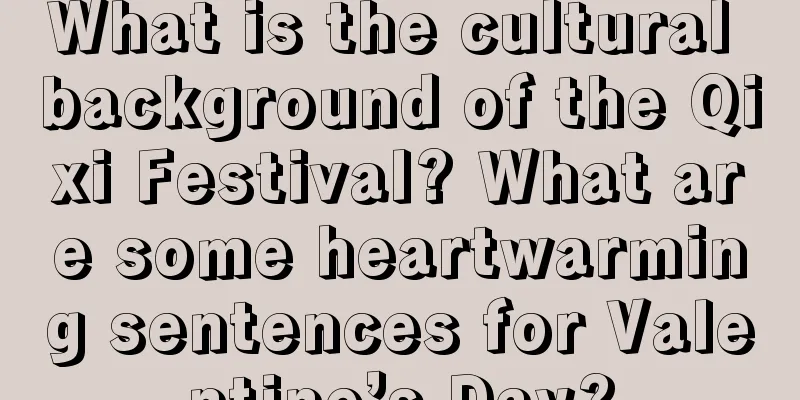 What is the cultural background of the Qixi Festival? What are some heartwarming sentences for Valentine’s Day?