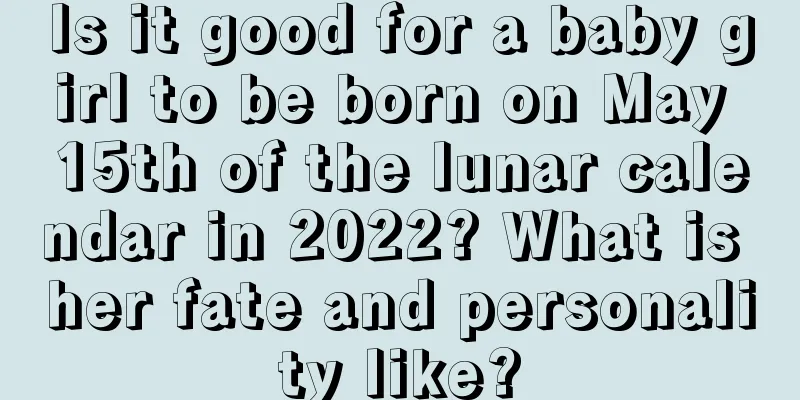 Is it good for a baby girl to be born on May 15th of the lunar calendar in 2022? What is her fate and personality like?